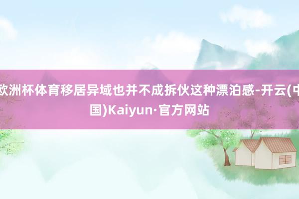 欧洲杯体育移居异域也并不成拆伙这种漂泊感-开云(中国)Kaiyun·官方网站