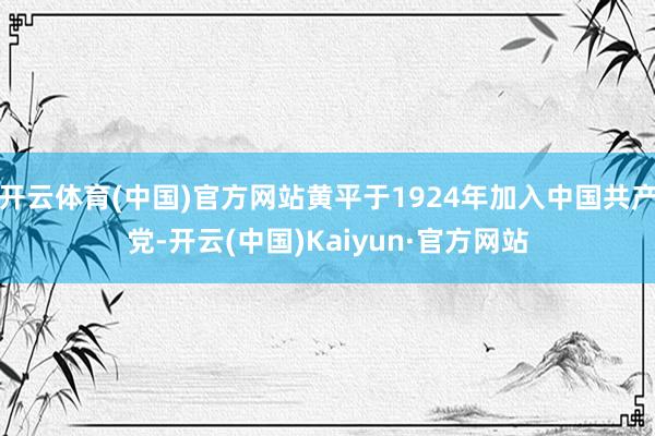 开云体育(中国)官方网站黄平于1924年加入中国共产党-开云(中国)Kaiyun·官方网站