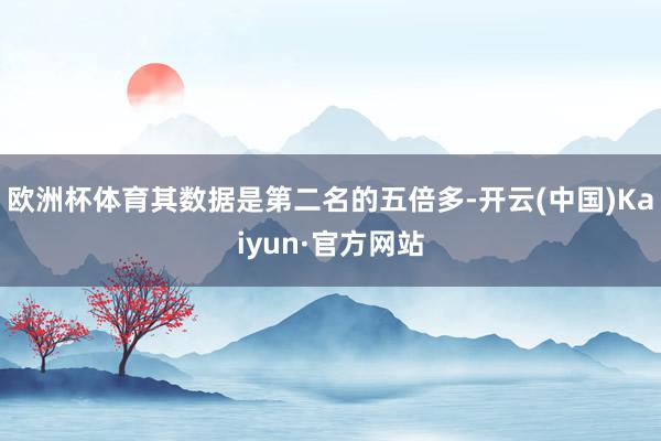 欧洲杯体育其数据是第二名的五倍多-开云(中国)Kaiyun·官方网站