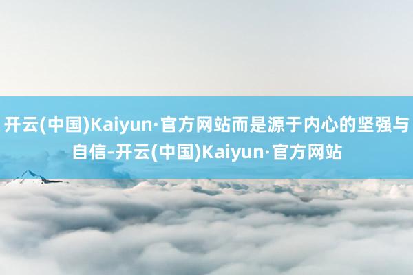 开云(中国)Kaiyun·官方网站而是源于内心的坚强与自信-开云(中国)Kaiyun·官方网站