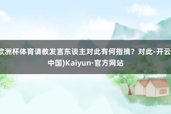 欧洲杯体育请教发言东谈主对此有何指摘？对此-开云(中国)Kaiyun·官方网站