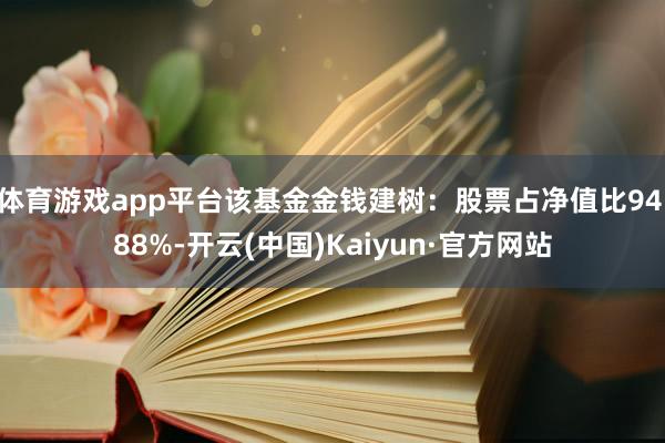 体育游戏app平台该基金金钱建树：股票占净值比94.88%-开云(中国)Kaiyun·官方网站