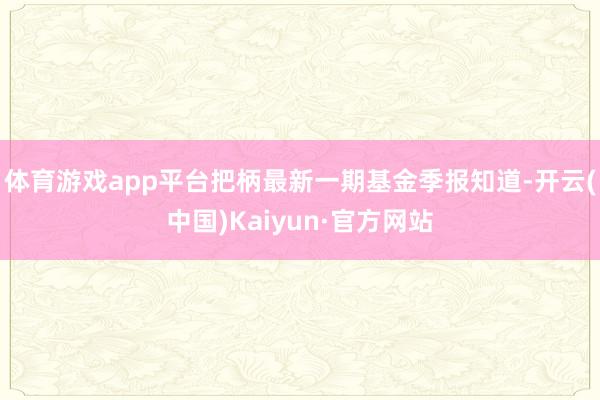 体育游戏app平台把柄最新一期基金季报知道-开云(中国)Kaiyun·官方网站