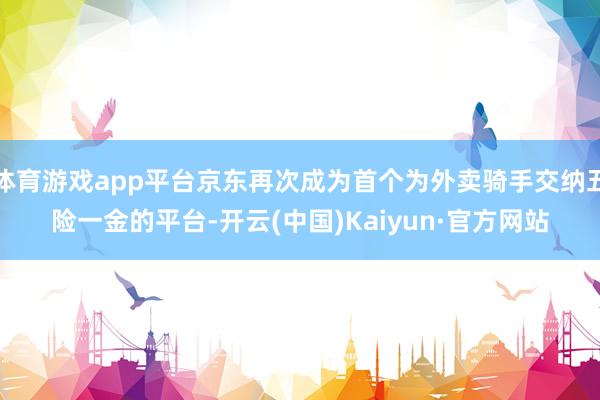 体育游戏app平台京东再次成为首个为外卖骑手交纳五险一金的平台-开云(中国)Kaiyun·官方网站