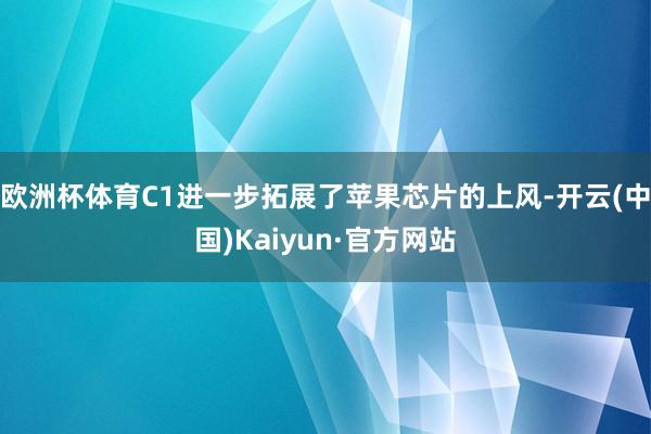 欧洲杯体育C1进一步拓展了苹果芯片的上风-开云(中国)Kaiyun·官方网站