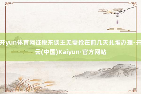 开yun体育网征税东谈主无需抢在前几天扎堆办理-开云(中国)Kaiyun·官方网站