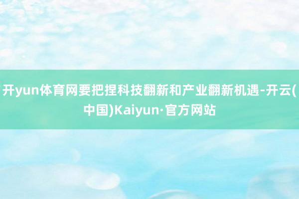 开yun体育网要把捏科技翻新和产业翻新机遇-开云(中国)Kaiyun·官方网站