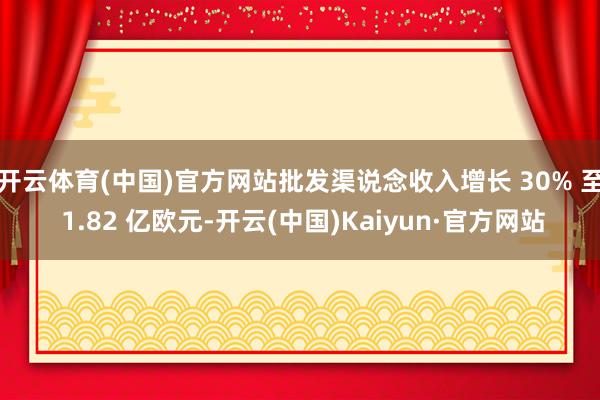 开云体育(中国)官方网站批发渠说念收入增长 30% 至 1.82 亿欧元-开云(中国)Kaiyun·官方网站