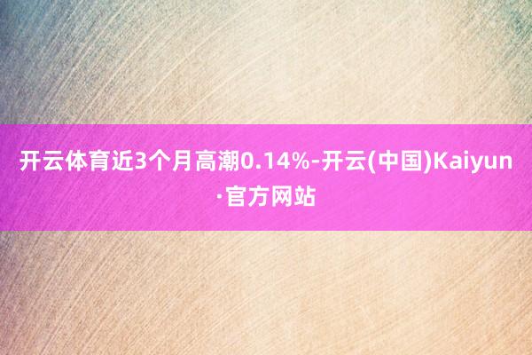 开云体育近3个月高潮0.14%-开云(中国)Kaiyun·官方网站