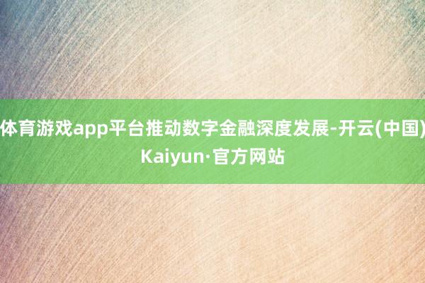 体育游戏app平台推动数字金融深度发展-开云(中国)Kaiyun·官方网站