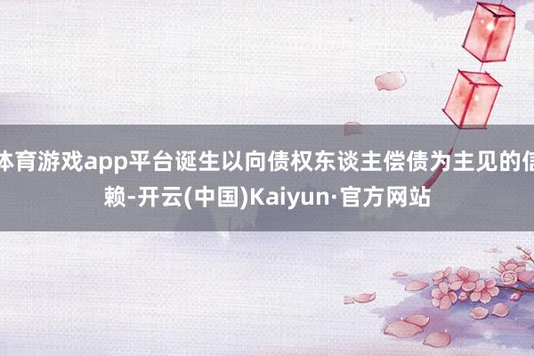 体育游戏app平台诞生以向债权东谈主偿债为主见的信赖-开云(中国)Kaiyun·官方网站