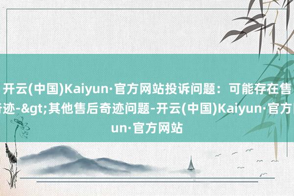 开云(中国)Kaiyun·官方网站投诉问题：可能存在售后奇迹->其他售后奇迹问题-开云(中国)Kaiyun·官方网站