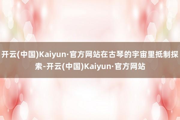 开云(中国)Kaiyun·官方网站在古琴的宇宙里抵制探索-开云(中国)Kaiyun·官方网站