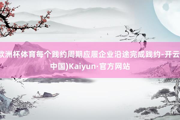 欧洲杯体育每个践约周期应履企业沿途完成践约-开云(中国)Kaiyun·官方网站