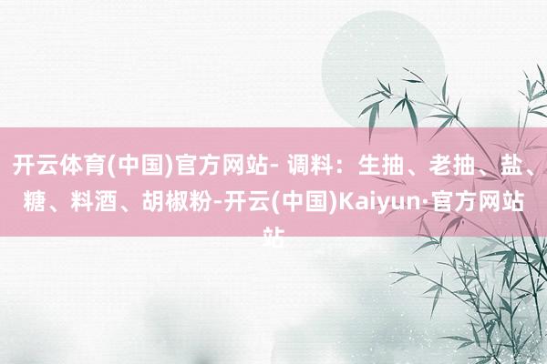 开云体育(中国)官方网站- 调料:生抽、老抽、盐、糖、料酒、胡椒粉-开云(中国)Kaiyun·官方网站