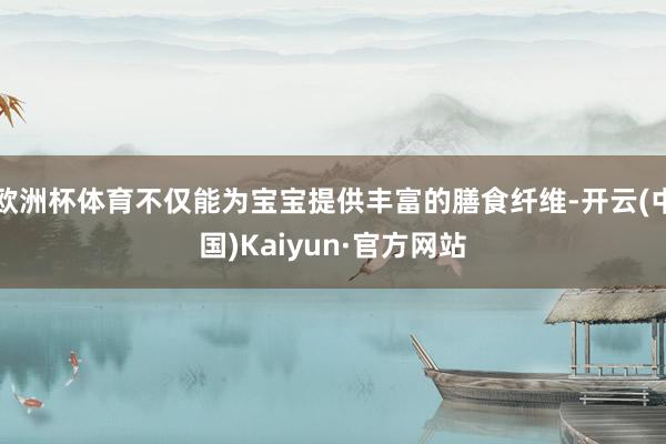欧洲杯体育不仅能为宝宝提供丰富的膳食纤维-开云(中国)Kaiyun·官方网站