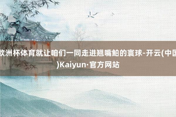 欧洲杯体育就让咱们一同走进翘嘴鮊的寰球-开云(中国)Kaiyun·官方网站